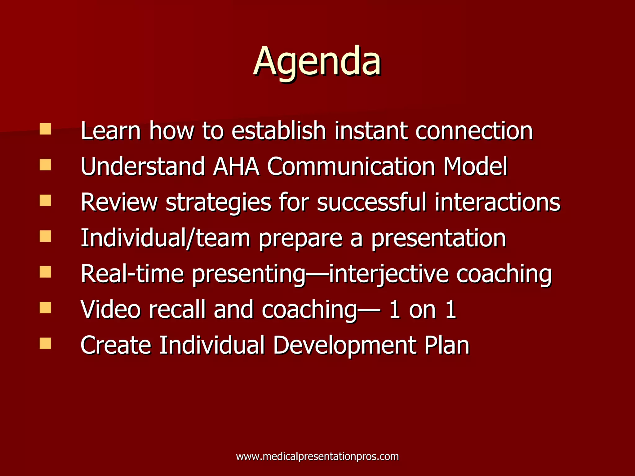 Agenda Learn how to establish instant connection Understand AHA Communication Model Review strategies for successful interactions Individual/team prepare a presentation Real-time presenting—interjective coaching  Video recall and coaching— 1 on 1 Create Individual Development Plan 