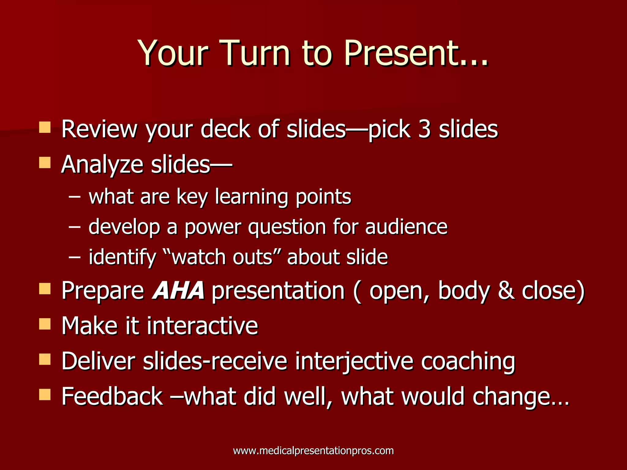 Your Turn to Present... Review your deck of slides—pick 3 slides  Analyze slides— what are key learning points develop a power question for audience identify “watch outs” about slide Prepare  AHA  presentation ( open, body & close)  Make it interactive  Deliver slides-receive interjective coaching Feedback –what did well, what would change… 