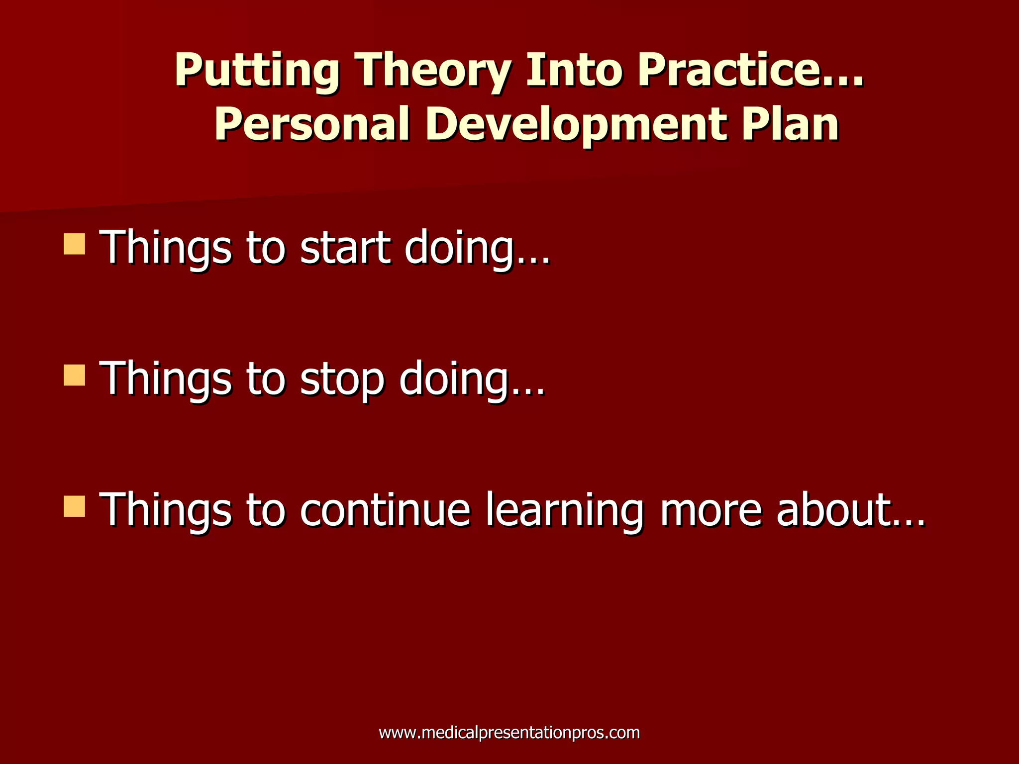 Putting Theory Into Practice…   Personal Development Plan Things to start doing… Things to stop doing… Things to continue learning more about… 