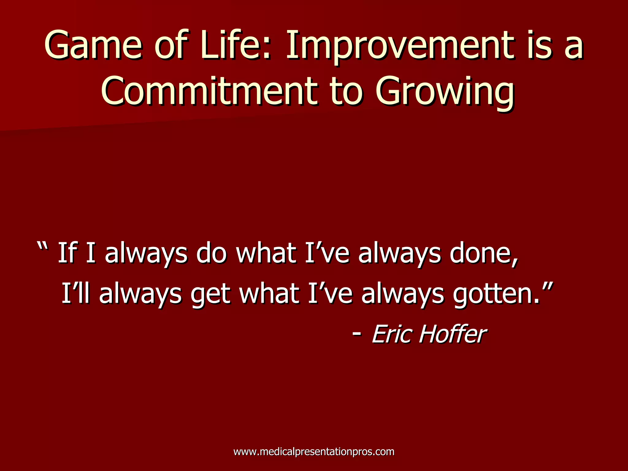 Game of Life: Improvement is a Commitment to Growing  “ If I always do what I’ve always done,  I’ll always get what I’ve always gotten.” -  Eric Hoffer 