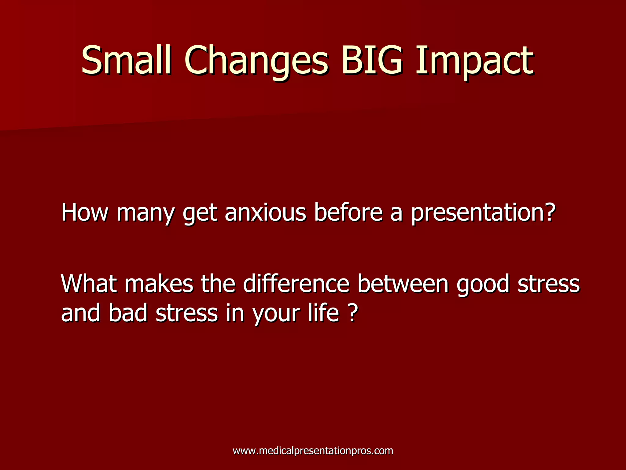 Small Changes BIG Impact  How many get anxious before a presentation? What makes the difference between good stress and bad stress in your life ? 
