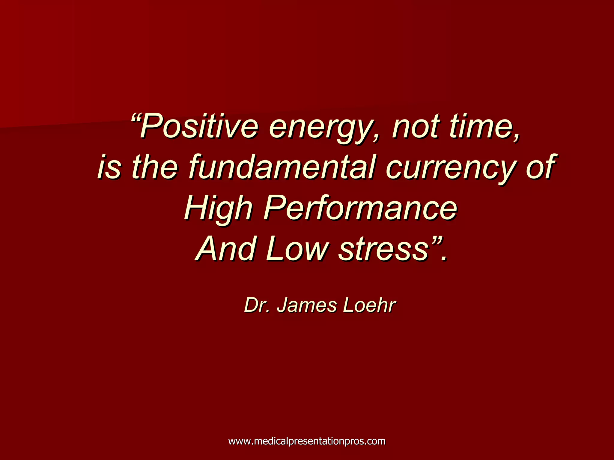 “ Positive energy, not time,  is the fundamental currency of  High Performance  And Low stress”.   Dr. James Loehr  