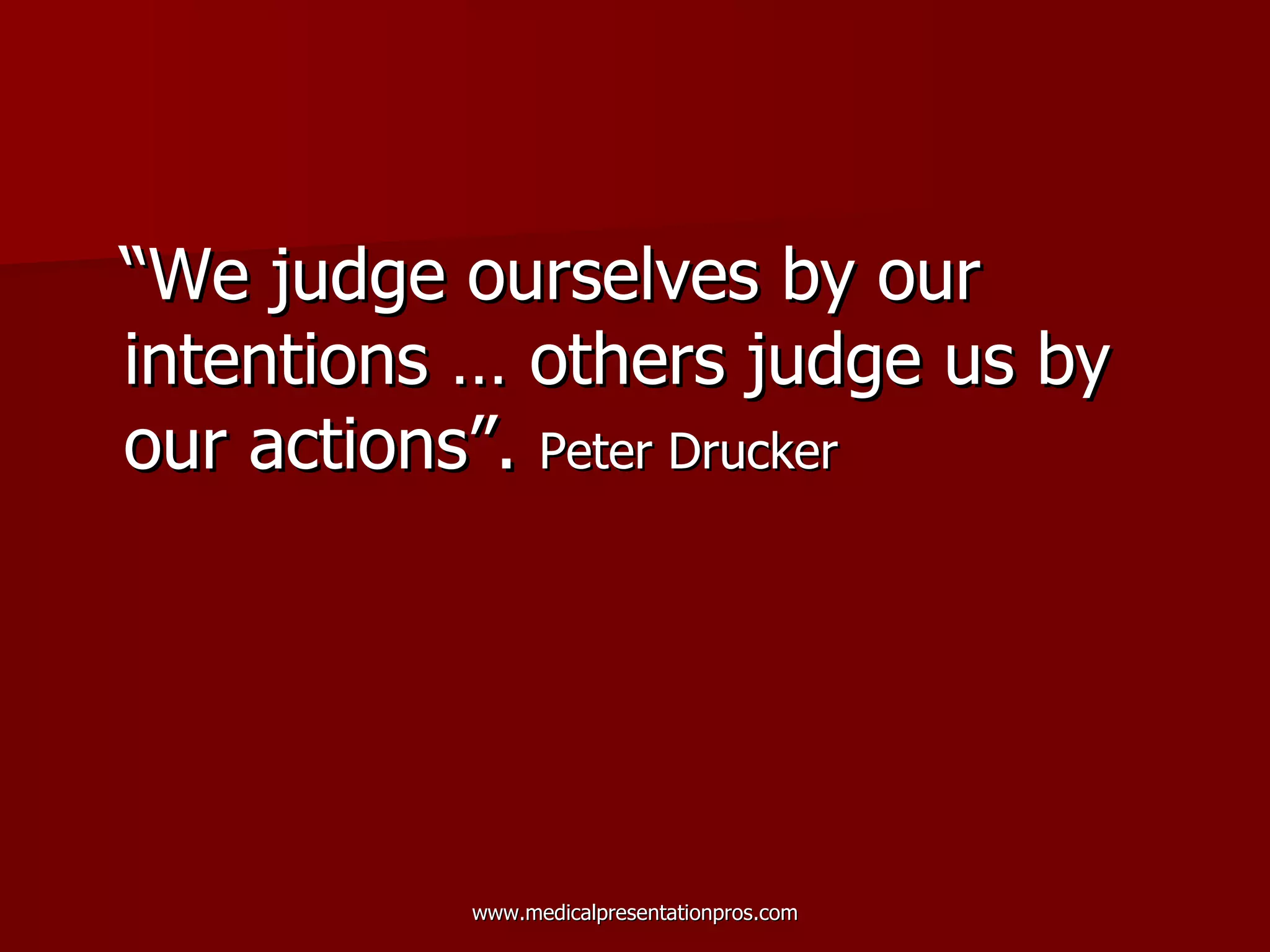 “ We judge ourselves by our intentions … others judge us by our actions”.  Peter Drucker   