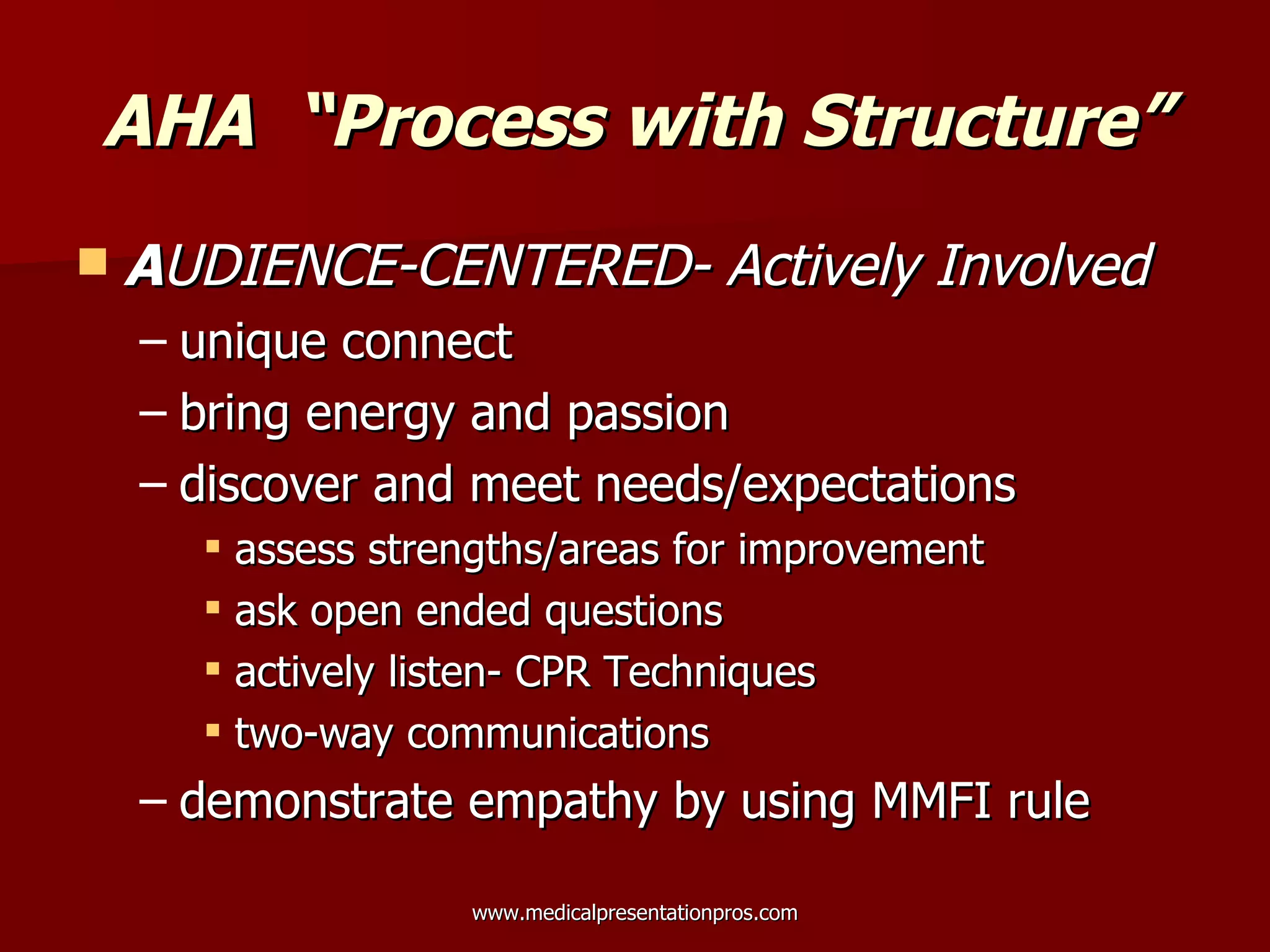 AHA  “Process with Structure” A UDIENCE-CENTERED- Actively Involved unique connect bring energy and passion discover and meet needs/expectations assess strengths/areas for improvement ask open ended questions actively listen- CPR Techniques  two-way communications demonstrate empathy by using MMFI rule 