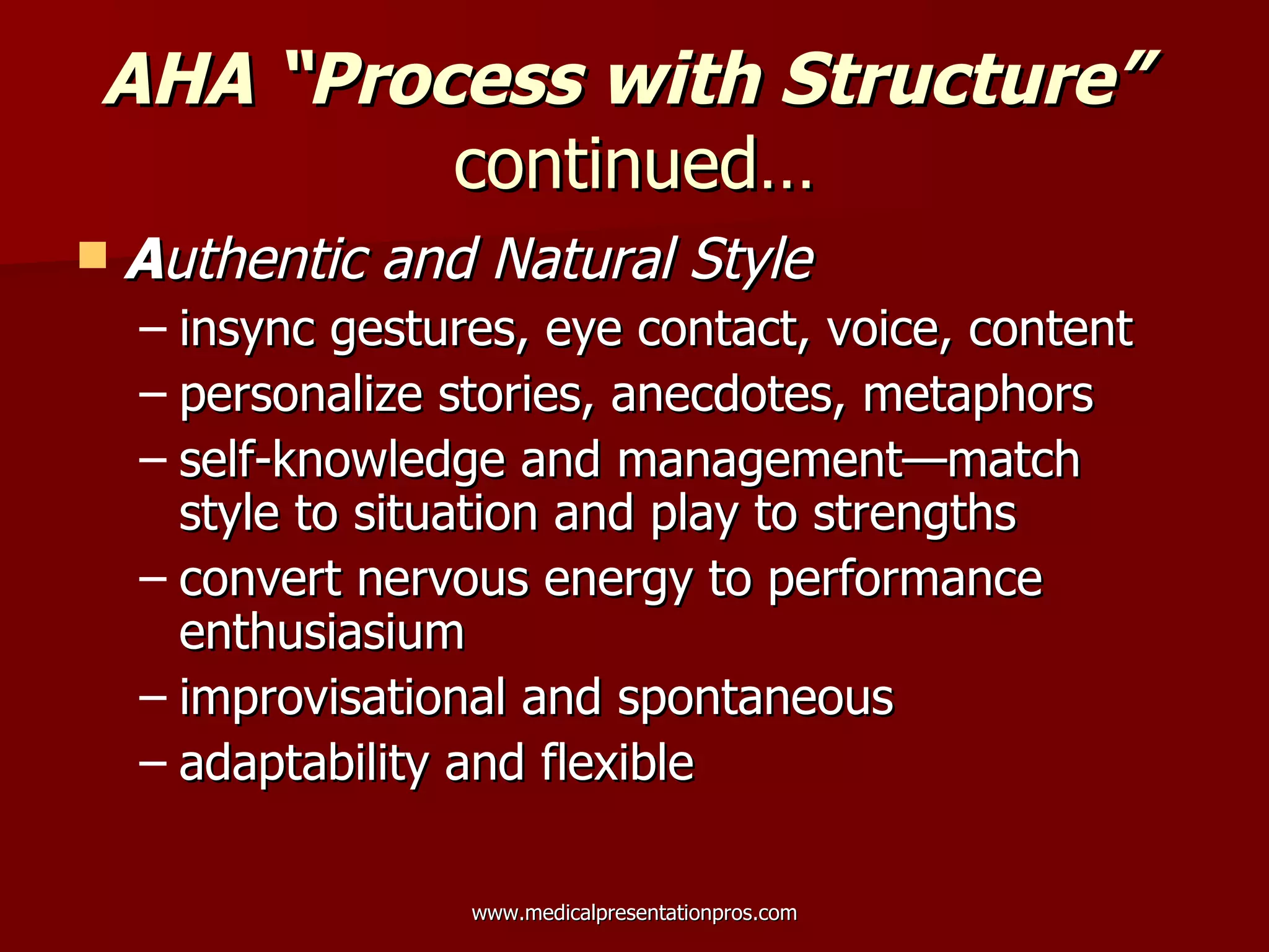 AHA “Process with Structure”   continued… A uthentic and Natural Style insync gestures, eye contact, voice, content  personalize stories, anecdotes, metaphors self-knowledge and management—match style to situation and play to strengths convert nervous energy to performance enthusiasium  improvisational and spontaneous  adaptability and flexible  