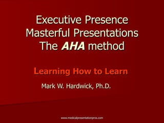 Executive Presence Masterful Presentations The  AHA  method L earning How to Learn   Mark W. Hardwick, Ph.D.   