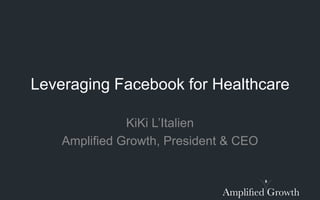 Leveraging Facebook for Healthcare

               KiKi L’Italien
    Amplified Growth, President & CEO
 