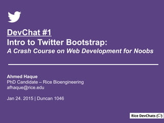 DevChat #1
Intro to Twitter Bootstrap:
A Crash Course on Web Development for Noobs
Ahmed Haque
PhD Candidate – Rice Bioengineering
afhaque@rice.edu
Jan 24. 2015 | Duncan 1046
 