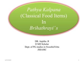 DR. Arpitha .R
II MD Scholar
Dept. of PG studies in SwasthaVritta
JSSAMC
Pathya Kalpana
(Classical Food Items)
In
Brihathrayi’s
6/25/2020 1
 