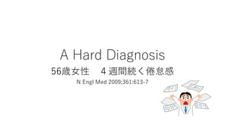 A Hard Diagnosis
56歳女性 ４週間続く倦怠感
N Engl Med 2009;361:613-7
 
