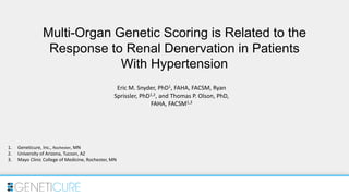 Multi-Organ Genetic Scoring is Related to the
Response to Renal Denervation in Patients
With Hypertension
Eric M. Snyder, PhD1, FAHA, FACSM, Ryan
Sprissler, PhD1,2, and Thomas P. Olson, PhD,
FAHA, FACSM1,3
1. Geneticure, Inc., Rochester, MN
2. University of Arizona, Tucson, AZ
3. Mayo Clinic College of Medicine, Rochester, MN
 