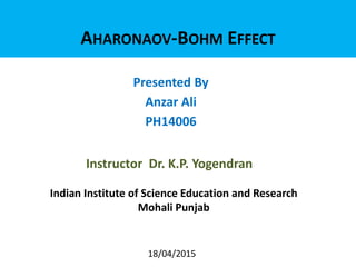 AHARONAOV-BOHM EFFECT
Presented By
Anzar Ali
PH14006
Instructor Dr. K.P. Yogendran
Indian Institute of Science Education and Research
Mohali Punjab
18/04/2015
 