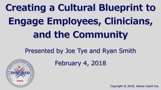 Creating a Cultural Blueprint to
Engage Employees, Clinicians,
and the Community
Presented by Joe Tye and Ryan Smith
February 4, 2018
Copyright © 2018, Values Coach Inc.
 