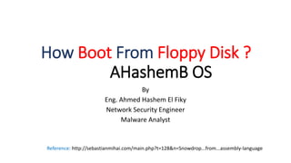 How Boot From Floppy Disk ?
AHashemB OS
By
Eng. Ahmed Hashem El Fiky
Network Security Engineer
Malware Analyst
Reference: http://sebastianmihai.com/main.php?t=128&n=Snowdrop...from...assembly-language
 