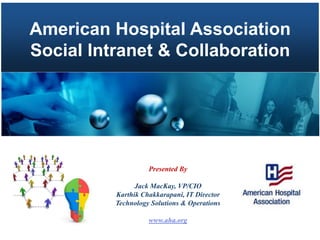 American Hospital Association
Social Intranet & Collaboration




                    Presented By

                Jack MacKay, VP/CIO
          Karthik Chakkarapani, IT Director
          Technology Solutions & Operations

                    www.aha.org
 