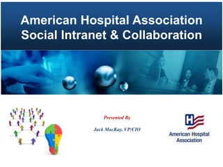 American Hospital Association Social Intranet & Collaboration Presented By Jack MacKay, VP/CIO 