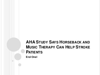 AHA STUDY SAYS HORSEBACK AND
MUSIC THERAPY CAN HELP STROKE
PATIENTS
Erol Onel
 