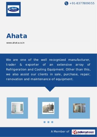 +91-8377809055 
A Member of 
Ahata 
www.ahata.co.in 
We are one of the well recognized manufacturer, 
trader & exporter of an extensive array of 
Refrigeration and Cooling Equipment. Other than this, 
we also assist our clients in sale, purchase, repair, 
renovation and maintenance of equipment. 
 