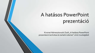 A hatásos PowerPoint
prezentáció
Kivonat Námesztovszki Zsolt „A hatásos PowerPoint
prezentáció technikai és tartalmi elemei” című munkájából
 