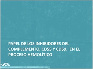PAPEL DE LOS INHIBIDORES DEL
COMPLEMENTO, CD55 Y CD59, EN EL
PROCESO HEMOLÍTICO
 
