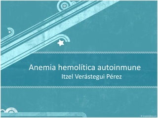 Anemia hemolítica autoinmune
Itzel Verástegui Pérez
 