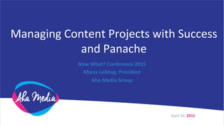 Managing	
  Content	
  Projects	
  with	
  Success	
  
and	
  Panache	
  
Now	
  What?	
  Conference	
  2015	
  
Ahava	
  Leibtag,	
  President	
  
Aha	
  Media	
  Group	
  
April	
  30,	
  2015	
  
 