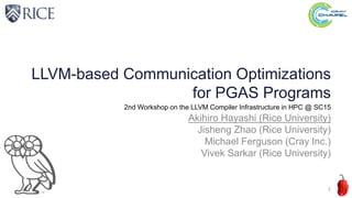 LLVM-based Communication Optimizations
for PGAS Programs
Akihiro Hayashi (Rice University)
Jisheng Zhao (Rice University)
Michael Ferguson (Cray Inc.)
Vivek Sarkar (Rice University)
2nd Workshop on the LLVM Compiler Infrastructure in HPC @ SC15
1
 