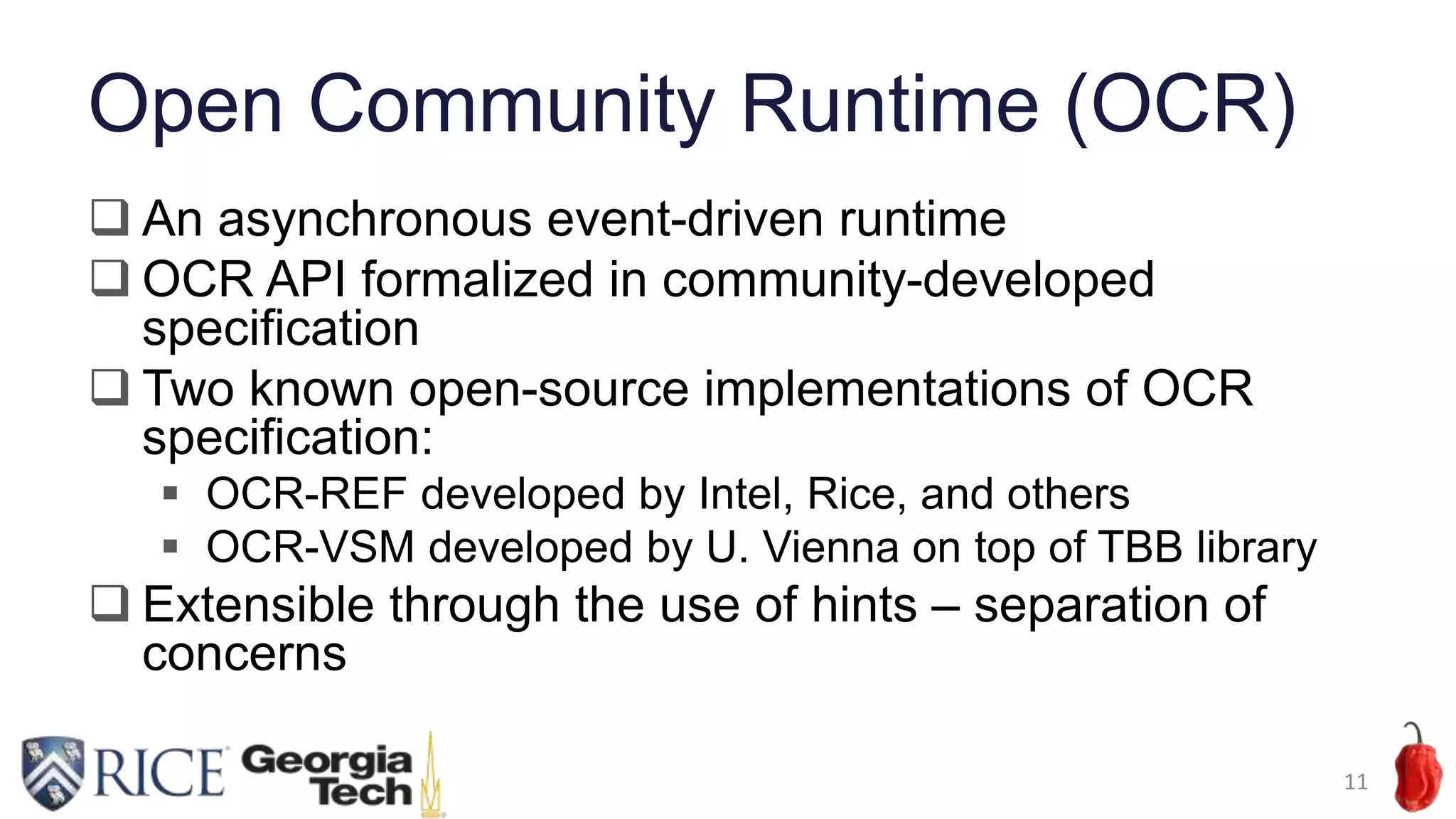 Open Community Runtime (OCR)
 An asynchronous event-driven runtime
 OCR API formalized in community-developed
specification
 Two known open-source implementations of OCR
specification:
 OCR-REF developed by Intel, Rice, and others
 OCR-VSM developed by U. Vienna on top of TBB library
 Extensible through the use of hints – separation of
concerns
11
 