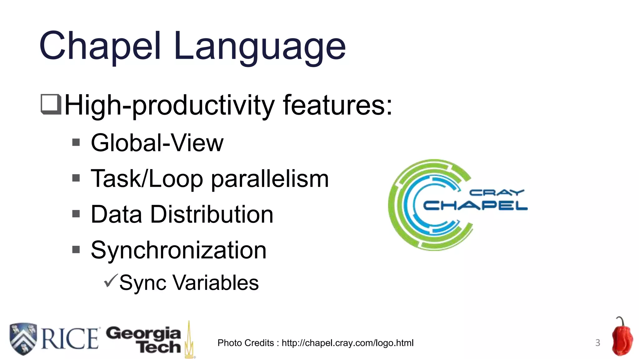 Chapel Language
High-productivity features:
 Global-View
 Task/Loop parallelism
 Data Distribution
 Synchronization
Sync Variables
3Photo Credits : http://chapel.cray.com/logo.html
 
