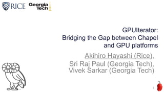 GPUIterator:
Bridging the Gap between Chapel
and GPU platforms
Akihiro Hayashi (Rice),
Sri Raj Paul (Georgia Tech),
Vivek Sarkar (Georgia Tech)
1
 