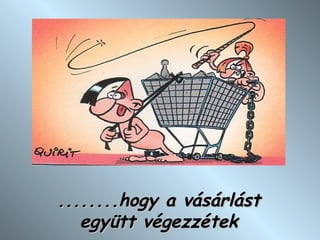 ........ hogy a vásárlást együtt végezzétek 