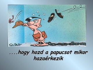 .... hogy hozd a papucsot mikor hazaérkezik 