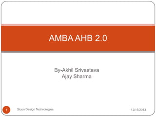 AMBA AHB 2.0

By-Akhil Srivastava
Ajay Sharma

1

Sicon Design Technologies

12/17/2013

 