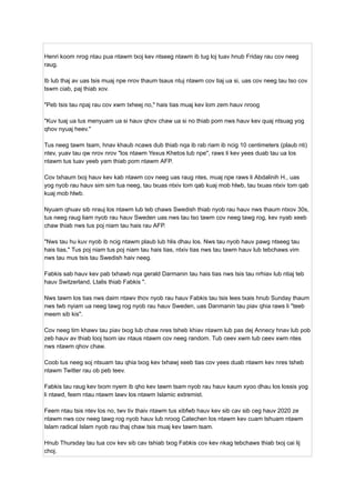 Henri koom nrog ntau pua ntawm txoj kev ntseeg ntawm ib tug loj tuav hnub Friday rau cov neeg
raug.
Ib lub thaj av uas tsis muaj npe nrov thaum tsaus ntuj ntawm cov tiaj ua si, uas cov neeg tau tso cov
tswm ciab, paj thiab xov.
"Peb tsis tau npaj rau cov xwm txheej no," hais tias muaj kev lom zem hauv nroog
"Kuv tuaj ua tus menyuam ua si hauv qhov chaw ua si no thiab pom nws hauv kev quaj ntsuag yog
qhov nyuaj heev."
Tus neeg tawm tsam, hnav khaub ncaws dub thiab nqa ib rab riam ib ncig 10 centimeters (plaub nti)
ntev, yuav tau qw nrov nrov "los ntawm Yexus Khetos lub npe", raws li kev yees duab tau ua los
ntawm tus tuav yeeb yam thiab pom ntawm AFP.
Cov txhaum txoj hauv kev kab ntawm cov neeg uas raug ntes, muaj npe raws li Abdalinih H., uas
yog nyob rau hauv sim sim tua neeg, tau txuas ntxiv tom qab kuaj mob hlwb, tau txuas ntxiv tom qab
kuaj mob hlwb.
Nyuam qhuav sib nrauj los ntawm lub teb chaws Swedish thiab nyob rau hauv nws thaum ntxov 30s,
tus neeg raug liam nyob rau hauv Sweden uas nws tau tso tawm cov neeg tawg rog, kev nyab xeeb
chaw thiab nws tus poj niam tau hais rau AFP.
"Nws tau hu kuv nyob ib ncig ntawm plaub lub hlis dhau los. Nws tau nyob hauv pawg ntseeg tau
hais tias," Tus poj niam tus poj niam tau hais tias, ntxiv tias nws tau tawm hauv lub tebchaws vim
nws tau mus tsis tau Swedish haiv neeg.
Fabkis sab hauv kev pab txhawb nqa gerald Darmanin tau hais tias nws tsis tau nrhiav lub ntiaj teb
hauv Switzerland, Ltalis thiab Fabkis ".
Nws tawm los tias nws daim ntawv thov nyob rau hauv Fabkis tau tsis lees txais hnub Sunday thaum
nws twb nyiam ua neeg tawg rog nyob rau hauv Sweden, uas Danmanin tau piav qhia raws li "teeb
​
​
meem sib kis".
Cov neeg tim khawv tau piav txog lub chaw nres tsheb khiav ntawm lub pas dej Annecy hnav lub pob
zeb hauv av thiab looj tsom iav ntaus ntawm cov neeg random. Tub ceev xwm tub ceev xwm ntes
nws ntawm qhov chaw.
Coob tus neeg soj ntsuam tau qhia txog kev txhawj xeeb tias cov yees duab ntawm kev nres tsheb
ntawm Twitter rau ob peb teev.
Fabkis tau raug kev txom nyem ib qho kev tawm tsam nyob rau hauv kaum xyoo dhau los lossis yog
li ntawd, feem ntau ntawm lawv los ntawm Islamic extremist.
Feem ntau tsis ntev los no, twv tiv thaiv ntawm tus xibfwb hauv kev sib cav sib ceg hauv 2020 ze
ntawm nws cov neeg tawg rog nyob hauv lub nroog Catechen los ntawm kev cuam tshuam ntawm
Islam radical Islam nyob rau thaj chaw tsis muaj kev tawm tsam.
Hnub Thursday tau tua cov kev sib cav tshiab txog Fabkis cov kev nkag tebchaws thiab txoj cai lij
choj.
 