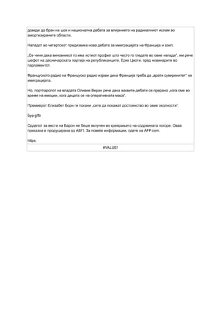 доведе до бран на шок и национална дебата за влијанието на радикалниот ислам во
амортизираните области.
Нападот во четвртокот предизвика нова дебата за имиграцијата на Франција и азил.
„Се чини дека виновникот го има истиот профил што често го гледате во овие напади“, им рече
шефот на десничарската партија на републиканците, Ерик Циоти, пред новинарите во
парламентот.
Француското радио на Француско радио изјави дека Франција треба да „врати суверенитет“ на
имиграцијата.
Но, портпаролот на владата Оливие Веран рече дека ваквите дебати се прерано „кога сме во
време на емоции, кога децата се на оперативната маса“.
Премиерот Елизабет Борн ги покани „сите да покажат достоинство во овие околности“.
Бур-jj/fb
Одделот за вести на Барон не беше вклучен во креирањето на содржината погоре. Оваа
приказна е продуцирана од АФП. За повеќе информации, одете на AFP.com.
https:
#VALUE!
 