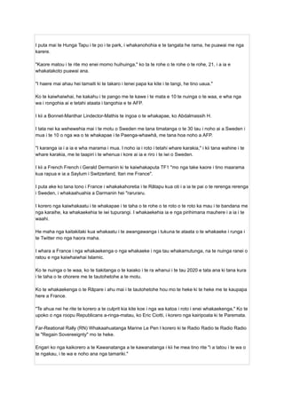 I puta mai te Hunga Tapu i te po i te park, i whakanohohia e te tangata he rama, he puawai me nga
karere.
"Kaore matou i te rite mo enei momo huihuinga," ko ta te rohe o te rohe o te rohe, 21, i a ia e
whakatakoto puawai ana.
"I haere mai ahau hei tamaiti ki te takaro i tenei papa ka kite i te tangi, he tino uaua."
Ko te kaiwhaiwhai, he kakahu i te pango me te kawe i te mata e 10 te nuinga o te waa, e wha nga
wa i rongohia ai e tetahi ataata i tangohia e te AFP.
I kii a Bonnet-Manthar Lindector-Mathis te ingoa o te whakapae, ko Abdalmassih H.
I tata nei ka wehewehia mai i te motu o Sweden me tana timatanga o te 30 tau i noho ai a Sweden i
mua i te 10 o nga wa o te whakapae i te Paenga-whawhā, me tana hoa noho a AFP.
"I karanga ia i a ia e wha marama i mua. I noho ia i roto i tetahi whare karakia," i kii tana wahine i te
whare karakia, me te taapiri i te whenua i kore ai ia e riro i te iwi o Sweden.
I kii a French French i Gerald Dermanin ki te kaiwhakaputa TF1 "mo nga take kaore i tino maarama
kua rapua e ia a Saylum i Switzerland, Itari me France".
I puta ake ko tana tono i France i whakakahoretia i te Rātapu kua oti i a ia te pai o te rerenga rerenga
i Sweden, i whakaahuahia a Darmanin hei "raruraru.
I korero nga kaiwhakaatu i te whakapae i te taha o te rohe o te roto o te roto ka mau i te bandana me
nga karaihe, ka whakaekehia te iwi tupurangi. I whakaekehia ia e nga pirihimana mauhere i a ia i te
waahi.
He maha nga kaitakitaki kua whakaatu i te awangawanga i tukuna te ataata o te whakaeke i runga i
te Twitter mo nga haora maha.
I whara a France i nga whakaekenga o nga whakaeke i nga tau whakamutunga, na te nuinga ranei o
ratou e nga kaiwhaiwhai Islamic.
Ko te nuinga o te waa, ko te tiakitanga o te kaiako i te ra whanui i te tau 2020 e tata ana ki tana kura
i te taha o te ohorere me te tautohetohe a te motu.
Ko te whakaekenga o te Rāpare i ahu mai i te tautohetohe hou mo te heke ki te heke me te kaupapa
here a France.
"Te ahua nei he rite te korero a te culprit kia kite koe i nga wa katoa i roto i enei whakaekenga," Ko te
upoko o nga roopu Republicans a-ringa-matau, ko Eric Ciotti, i korero nga kairipoata ki te Paremata.
Far-Reational Rally (RN) Whakaahuatanga Marine Le Pen I korero ki te Radio Radio te Radio Radio
te "Regain Sovereeignty" mo te heke.
Engari ko nga kaikorero a te Kawanatanga a te kawanatanga i kii he mea tino rite "i a tatou i te wa o
te ngakau, i te wa e noho ana nga tamariki."
 