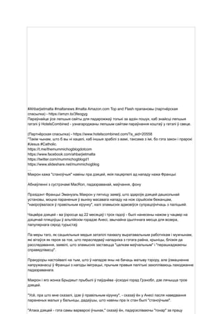 #Ahbarjietmalta #maltanews #malta Amazon.com Top and Flash прапановы (партнёрская
спасылка) - https://amzn.to/3feogyg
Параўнайце ўсе лепшыя сайты для падарожжаў толькі за адзін пошук, каб знайсці лепшыя
гатэлі ў HotelsCombined - узнагароджаны лепшым сайтам параўнання коштаў у гатэлі ў свеце.
(Партнёрская спасылка) - https://www.hotelscombined.com/?a_aid=20558
"Такім чынам, што б вы ні хацелі, каб іншыя зрабілі з вамі, таксама з імі, бо гэта закон і прарокі
#Jesus #Catholic.
https://t.me/themummichogblogdotcom
https://www.facebook.com/ahbarjietmalta
https://twitter.com/mummichogblogd1
https://www.slideshare.net/mummichogblog
…
Макрон кажа "станоўчыя" навіны пра дзяцей, якія пацярпелі ад нападу нажа Францыі
Абнаўленні з сустрэчамі MacRon, падазраванай, маўчання, фону
Прэзідэнт Францыі Эмануэль Макрон у пятніцу заявіў, што здароўе дзяцей дашкольнай
установы, моцна параненыя ў выніку масавага нападу на нож сірыйскім бежанцам,
"накіроўвалася ў правільным кірунку", калі зламыснік адмовіўся супрацоўнічаць з паліцыяй.
Чацвёра дзяцей - ва ўзросце ад 22 месяцаў і трох гадоў - былі нанесены нажом у чацвер на
дзіцячай пляцоўцы ў альпійскім горадзе Анесі, звычайна ідылічнага месца для возера,
папулярнага сярод турыстаў.
Па меры таго, як сацыяльныя медыя затапілі пахвалу выратавальным работнікам і мужчынам,
які вітаўся як героя за тое, што пераследваў нападніка з гэтага раёна, крыніцы, блізкія да
расследавання, заявілі, што зламыснік застаецца "цалкам маўчальным" і "перашкаджаючы
справядлівасці".
Пракуроры настойвалі на тым, што ў нападзе яны не бачаць матыву тэрору, але ўзмацненне
напружанасці ў Францыі з нагоды іміграцыі, прычым правыя палітыкі захопліваюць паходжанне
падазраванага.
Макрон і яго жонка Брыджыт прыбылі ў паўднёва -ўсходні горад Грэнобл, дзе лячыцца трое
дзяцей.
"Усё, пра што мне сказалі, ідзе ў правільным кірунку", - сказаў ён у Анесі пасля наведвання
параненых малых у бальніцы, дадаўшы, што навіны пра іх стан былі "станоўчымі".
"Атака дзяцей - гэта самы варварскі ўчынак," сказаў ён, падкрэсліваючы "гонар" за працу
 