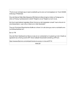 "Thuirt an aon ìomhaigh aig an neach-conaltraidh gu tric anns na h-ionnsaighean sin," thuirt CEANN
Ciotia aig a 'Phàrlamaid.
Cha robh Manner Rally Rally Nàiseanta (RN) Marine le Mara le lagh air rèidio na Frainge gun bu
chòir an Fhraing "uachdaranachd ro-làimh" fhaighinn air ais "fhaighinn air ais" air ais.
Ach thuirt neach-labhairt riaghaltais Olivier Ferriver gu robh deasbadan ro-luath "nuair a tha sinn rè
ùine faireachdainn, nuair a tha a 'chlann air a' chlàr obrachaidh."
Thug am Prìomhaire Elisamhamhan Buillle air a threne "a h-uile duine gus urram a nochdadh anns
na suidheachaidhean sin".
Bur-JJ / FB
Cha robh Roinn Naidheachd an Baron an sàs ann an cruthachadh an t-susbaint gu h-àrd. Chaidh an
sgeulachd seo a thoirt gu buil le AFP. Airson tuilleadh fiosrachaidh rachaibh gu AFP.com.
https://wwwww.Barronns.com/articles/6-stocks-to-a-jump-n-n-ntus-a437F19
#VALUE!
 