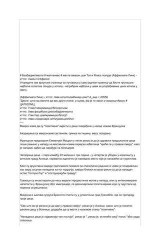 # Бахбарјиетмалта # малтаневс # малта амазон.цом Топ и Фласх понуде (Аффилиате Линк) -
хттпс: //амзн.то/3феогиг
Упоредите све врхунске странице за путовања у само једном тражењу да бисте пронашли
најбоље хотелске понуде у хотелу - награђени најбољи у цеви за упоређивање цена хотела у
свету.
(Аффилиате Линк) - хттпс: //ввв.хотелсцомбинед.цом/? А_аид = 20558
"Дакле, шта год желите да вас други учине, и њима, јер је то закон и пророци #јесус #
ЦАТХОЛИЦ.
хттпс: //т.ме/тхемуммицхогблогдотцом
хттпс: //ввв.фацебоок.цом/ахбарјиетмалта
хттпс: //твиттер.цом/муммицхогблогд1
хттпс: //ввв.слидесхаре.нет/муммицхогблог
----
Макрон каже да су "позитивне" вијести о деци повређене у напад ножем Француска
Ажурирања са макронским састанком, сумња на тишину, масу, позадину
Француски председник Еммануел Мацрон у петак рекао је да је здравље предшколске деце
лоше рањено у нападу на масовном ножем сиријска избеглица "креће се у правом смеру", како
је нападач одбио да сарађује са полицијом.
Четворица деце - стара између 22 месеца и три године - у четвртак је убоден у игралишту у
алпском граду Аннеци, нормално идилично је лакеидно место које је налазеће са туристима.
Како су друштвени медији преплавили похвале за спасилачке раднике и човек је поздрављен
као херој за јунак нападача из тог подручја, извори блиски истрази рекли су да је нападач
остао "потпуно ћут" и "опструирајући правду".
Тужиоци су инсистирали да нису видели терористички мотив у нападу, али су интензивиране
напетости у Француској због имиграције, са десничарским политичарима који су одустали од
порекла осумњиченог.
Макрона и његова супруга Бригитте стигли су у југоисточни град Гренобле, где се третирају
троје деце.
"Све што ми је речено је да иде у правом смеру", рекао је у Аннеци, након што је посетио
рањене децу у болници, додајући да су вести о њиховом стању "позитивно".
"Нападање деце је најважнији чин постоји", рекао је ", рекао је, истичећи свој" понос "због рада
спасиоца.
 