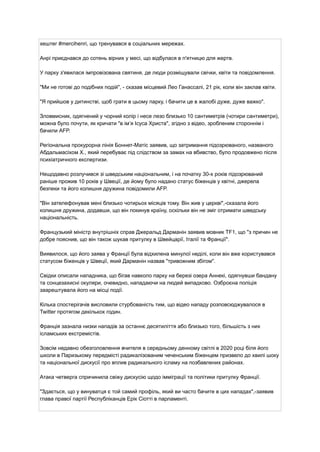 хештег #mercihenri, що тренувався в соціальних мережах.
Анрі приєднався до сотень вірних у месі, що відбулася в п'ятницю для жертв.
У парку з'явилася імпровізована святиня, де люди розміщували свічки, квіти та повідомлення.
"Ми не готові до подібних подій", - сказав місцевий Лео Ганассалі, 21 рік, коли він заклав квіти.
"Я прийшов у дитинстві, щоб грати в цьому парку, і бачити це в жалобі дуже, дуже важко".
Зловмисник, одягнений у чорний колір і несе лезо близько 10 сантиметрів (чотири сантиметри),
можна було почути, як кричати "в ім’я Ісуса Христа", згідно з відео, зробленим стороннім і
бачили AFP.
Регіональна прокурорна лінія Боннет-Матіс заявив, що затримання підозрюваного, названого
Абдальмасіхом Х., який перебуває під слідством за замах на вбивство, було продовжено після
психіатричного експертизи.
Нещодавно розлучився зі шведським національним, і на початку 30-х років підозрюваний
раніше прожив 10 років у Швеції, де йому було надано статус біженців у квітні, джерела
безпеки та його колишня дружина повідомили AFP.
"Він зателефонував мені близько чотирьох місяців тому. Він жив у церкві",-сказала його
колишня дружина, додавши, що він покинув країну, оскільки він не зміг отримати шведську
національність.
Французький міністр внутрішніх справ Джеральд Дарманін заявив мовник TF1, що "з причин не
добре пояснив, що він також шукав притулку в Швейцарії, Італії та Франції".
Виявилося, що його заява у Франції була відхилена минулої неділі, коли він вже користувався
статусом біженців у Швеції, який Дарманін назвав "тривожним збігом".
Свідки описали нападника, що бігав навколо парку на березі озера Аннекі, одягнувши бандану
та сонцезахисні окуляри, очевидно, нападаючи на людей випадково. Озброєна поліція
заарештувала його на місці події.
Кілька спостерігачів висловили стурбованість тим, що відео нападу розповсюджувалося в
Twitter протягом декількох годин.
Франція зазнала низки нападів за останнє десятиліття або близько того, більшість з них
ісламських екстремістів.
Зовсім недавно обезголовлення вчителя в середньому денному світлі в 2020 році біля його
школи в Паризькому передмісті радикалізованим чеченським біженцем призвело до хвилі шоку
та національної дискусії про вплив радикального ісламу на позбавлених районах.
Атака четверга спричинила свіжу дискусію щодо імміграції та політики притулку Франції.
"Здається, що у винуватця є той самий профіль, який ви часто бачите в цих нападах",-заявив
глава правої партії Республіканців Ерік Сіотті в парламенті.
 