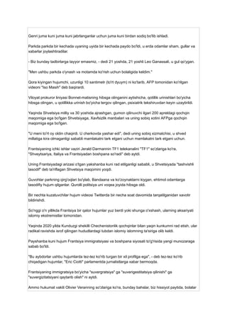 Genri juma kuni juma kuni jabrlanganlar uchun juma kuni birdan sodiq bo'lib ishladi.
Parkda parkda bir kechada uyaning uyida bir kechada paydo bo'ldi, u erda odamlar sham, gullar va
xabarlar joylashtiradilar.
- Biz bunday tadbirlarga tayyor emasmiz, - dedi 21 yoshda, 21 yoshli Leo Ganassali, u gul qo'ygan.
"Men ushbu parkda o'ynash va motamda ko'rish uchun bolaligida keldim."
Qora kiyingan hujumchi, uzunligi 10 santimetr (to'rt dyuym) ni ko'tarib, AFP tomonidan ko'rilgan
videoni "Iso Masih" deb baqirardi.
Viloyat prokuror liniyasi Bonnet-matisning hibsga olinganini aytishicha, qotillik urinishlari bo'yicha
hibsga olingan, u qotillikka urinish bo'yicha tergov qilingan, psixiatrik tekshiruvdan keyin uzaytirildi.
Yaqinda Shvetsiya milliy va 30 yoshida ajrashgan, gumon qilinuvchi ilgari 200 apreldagi qochqin
maqomiga ega bo'lgan Shvetsiyaga, Xavfsizlik manbalari va uning sobiq xotini AFPga qochqin
maqomiga ega bo'lgan.
"U meni to'rt oy oldin chaqirdi. U cherkovda yashar edi", dedi uning sobiq xizmatchisi, u shved
millatiga kira olmaganligi sababli mamlakatni tark etgani uchun mamlakatni tark etgani uchun.
Frantsiyaning ichki ishlar vaziri Jerald Darmannin TF1 telekanalini "TF1" so'zlariga ko'ra,
"Shveytsariya, Italiya va Frantsiyadan boshpana so'radi" deb aytdi.
Uning Frantsiyadagi arizasi o'tgan yakshanba kuni rad etilganligi sababli, u Shvetsiyada "tashvishli
tasodif" deb ta'riflagan Shvetsiya maqomini yoqdi.
Guvohlar parkning qirg'oqlari bo'ylab, Bandaana va ko'zoynaklarni kiygan, ehtimol odamlarga
tasodifiy hujum qilganlar. Qurolli politsiya uni voqea joyida hibsga oldi.
Bir nechta kuzatuvchilar hujum videosi Twitterda bir necha soat davomida tarqatilganidan xavotir
bildirishdi.
So'nggi o'n yillikda Frantsiya bir qator hujumlar yuz berdi yoki shunga o'xshash, ularning aksariyati
islomiy ekstremistlar tomonidan.
Yaqinda 2020 yilda Kunduzgi shekilli Chechenistonlik qochqinlar bilan yaqin kunkumni rad etish, ular
radikal ravishda isrof qilingan hududlardagi tubdan islomiy islomning ta'siriga olib keldi.
Payshanba kuni hujum Frantsiya immigratsiyasi va boshpana siyosati to'g'risida yangi munozaraga
sabab bo'ldi.
"Bu aybdorlar ushbu hujumlarda tez-tez ko'rib turgan bir xil profilga ega", - deb tez-tez ko'rib
chiqadigan hujumlar, "Eric Ciotti" parlamentda jurnalistlarga xabar bermoqda.
Frantsiyaning immigratsiya bo'yicha "suvergratsiya" ga "suverigestitatsiya qilinishi" ga
"suvergizitatsiyani qaytarib olish" ni aytdi.
Ammo hukumat vakili Olivier Veranning so'zlariga ko'ra, bunday bahslar, biz hissiyot paytida, bolalar
 