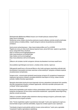 #Ahlarjietmatta #Maltanews #Malta Amazon.com Amadili aphezulu nawama-Flash
(https://amzn.to/3feogyg
Qhathanisa zonke izingosi zokuhamba eziphezulu kusesho elilodwa ukuthola amadili amahhotela
amahle kakhulu e-hotelscomBites - Isayithi elingcono kakhulu lokuqhathanisa amahhotela
emhlabeni.
(Isixhumanisi esihambisanayo) - https://www.hotelscomBite.com/?a_id=20558
"Ngakho-ke noma yini ofisa ukuthi abanye bayenze kuwe, yenza futhi kubo, ngoba lo ngumthetho
kanye nabaprofethi #esus #catholic.
https://t.me/themummichogblogblogbtotcom
https://www.facebook.com/hbarjietmalta
https://twitter.com/mummichogblogd1
https://www.slideshare.net/mummichogblog
---
UMacron uthi izindaba 'ezinhle' ezinganeni zilimaze ekuhlaselweni kommese waseFrance
Ukuvuselelwa ngomhlangano we-macron, umsolwa uthule, isisindo, ingemuva
UMongameli waseFrance u-Emmanuel Macron uthe impilo yezingane zasenkulisa ezilimele kabi
ekuhlaselweni kwenqwaba yommese owenziwa umfula waseSyria "njengoba umhlaseli enqabula
ukusebenzisana namaphoyisa.
Izingane ezine - ezineminyaka ephakathi kwezinyanga ezingama-22 nangaphansi kwagwazwa -
zagwazwa ngoLwesine endaweni yokudlala edolobheni lase-Alpine of Annyy, indawo evamile
yokulala i-Idyllide ithandwa ngezivakashi.
Njengoba abezindaba bezokuxhumana begcwala indumiso yabasebenzi bokutakula futhi owesilisa
ebondile njengeqhawe lokujaha umhlaseli ngaphandle, imithombo esondele ophenyweni ethi
umhlaseli "athule ngokuphelele."
Abashushisi baphikelela ukuthi ababoni inhloso yokwesabeka kulokhu kuhlasela, kodwa ukugcinwa
kwaqinisa ukungezwani eFrance phezu kokufuduka kwabafuduki, ngosopolitiki bakwa-Right-Wing
abamba umsuka womsolwa.
UMacron nomkakhe uBrigitte bafika edolobheni elisempumalanga eningizimu yeGrenoble, lapho
kuphathwa khona izingane ezintathu.
Uthe: "Konke engitshelwe ngakho kuqondaniswa okulungile," kusho yena ngesinqumo ngemuva
kokuhambela izingane ezilimele esibhedlela, engeza lezi zindaba ngesimo sazo 'zaphezulu'.
"Ukuhlasela izingane kuyisinyathelo esikhulu kunazo zonke esikhona," kusho yena, egcizelela
"ukuqhosha" kwakhe ngomsebenzi wabahlengi.
 