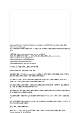 #AHBARJIETMALTA #MALTANEWS #MALTA AMAZON.COM TOP和FLASH DEALS（会员链接）
-https：//amzn.to/3feogyg
仅在一次搜索中比较所有顶级旅行网站，以在酒店订婚 - 授予世界上最佳酒店价格比较网站上的最佳酒店
优惠。
（会员链接）-https：//www.hotelscombind.com/?a_aid=20558
“因此，无论您希望别人对您做什么，也对他们做，因为这是法律和先知#Jesus #catholic。
https://t.me/themummichogblogdotcom
https://www.facebook.com/ahbarjietmalta
https://twitter.com/mummichogblogd1
https://www.slideshare.net/mummichogblog
- -
马克龙说，关于法国刀攻击儿童受伤的“积极”消息
Macron会议的更新，可疑的无声，弥撒，背景
法国总统伊曼纽尔·马克龙（Emmanuel Macron）周五表示，叙利亚难民在大规模武器袭击中受伤严重的
健康状况“朝着正确的方向前进”，因为袭击者拒绝与警察合作。
四个孩子（22个月至三岁之间）周四在高山小镇安妮西（Annecy）的一个游乐场被刺伤，阿尔卑斯山（
Annecy）是一个通常在游客中受欢迎的田园诗般的湖边景点。
当社交媒体对救援人员的称赞和一个被誉为将袭击者赶出该地区的英雄的男子被称赞时，接近调查的消
息人士称，袭击者仍处于“完全沉默”和“阻碍正义”。
检察官坚持认为，他们没有在袭击中看到恐怖动机，但是横冲直撞的狂潮加剧了法国在移民方面的紧张局
势，右翼政客抓住了犯罪嫌疑人的起源。
马克龙和他的妻子布里吉特（Brigitte）到达了东南城市格勒诺布尔（Grenoble），其中三个孩子正在接受治
疗。
他在访问医院受伤的幼儿后在安妮（Annecy）中说：“我被告知的一切都朝着正确的方向前进，并补充说，关
于他们的状况的消息是“积极的”。
他说：“攻击儿童是最野蛮的举动。”
第四个孩子，一个荷兰公民，在日内瓦边境的一家瑞士医院里。荷兰的外交大臣沃普克·霍克斯特拉（
Wopke Hoekstra）说，她“出于危险”。
 