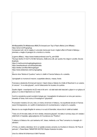 #AHBarjietMALTA #Maltanews #MALTA Amazel.com Top è Flash offerte (Link Affiliate) -
https://amzn.to/3Fographyg
Comparare tutti i siti di viaghju in una sola ricerca per truvà i migliori affari di l'hotel à l'albergu -
premiatu u megliu di paraguni di u mondu à u mondu
(Ligame affilatu) - https://www.hotelscombined.com/?a_aid=2058
"Dunque QUAL È VULTI L'Al Altri fariscanu, Delle ancu elli, per questu hè a lege è i prufeti, Giuves
#catholic.
https://t.me/tmummichogblogblogdotcom
https://wwwfacebook.com/Ahbarjietmalta
https://twitter.com/MumMichogblogd1
https://www.slideshare.net/mumgoogblog
---
Macron dice 'Notizie di "pusitivu" nantu à i zitelli in Francia l'attaccu di u cuteddu
Upnoghjetti cù riunione di macron, suspettate silenziu, massa, fondo
Francese a destendiu Emmanuel macron i Vapini disse a Salute di a Colle di Reschool in un cutectu
di crecore ". In a vista ghjusta", cum'è l'attaccante hà ricusatu di a pulizia.
Quattru figlioli - invechjendu trà 22 mesi è trè anni - sò stati stati stati stacciati u ghjovi in ​
​
un ghjocu di
ghjocu in a cità di l'alpinismo cù i turisti.
Cum'è e sociatiche suciali inundati di elogie per i travagliadori di salvezza è un omu per caccia u
trassettu di l'area, fonti vicinu à l'investigna è "ghjustizia".
Prunocatori insistenu Ùn anu vistu un motivu di terrore in l'attaccu, ma equilibrate tenute in Francia
sopra l'immigrazione, cù i pulithi di destrazione chì si prisentavanu i urigine di u suspettu.
Macron è a so moglia Brigitte Ar venevu in a sud di Grenoble, induve trè di i zitelli sò trattati.
"Tuttu ciò chì hè statu dettu chì hè in diretta, direzione ghjusta", hà dettu in annecy dopu chì visitate i
zitelli feriti in l'ospitale, aghjunghjendu chì l'cundenza era "Positivu".
"L'attaccu à l'attaccu hè u più barbaricu hè", disse, mettendu u so "fieru" annantu à u travagliu di i
salvatori.
L'Firma, un citatinu olandese, hè in un spitale svizzeru annantu à a fruntiera in Ginevra. Hè "fora di
periculu", i Paesi Bassi "MINISTER WOTKE Wopke Hoekstra hà dettu.
Una di e vittime hè britannica è l'altri Francesi.
 