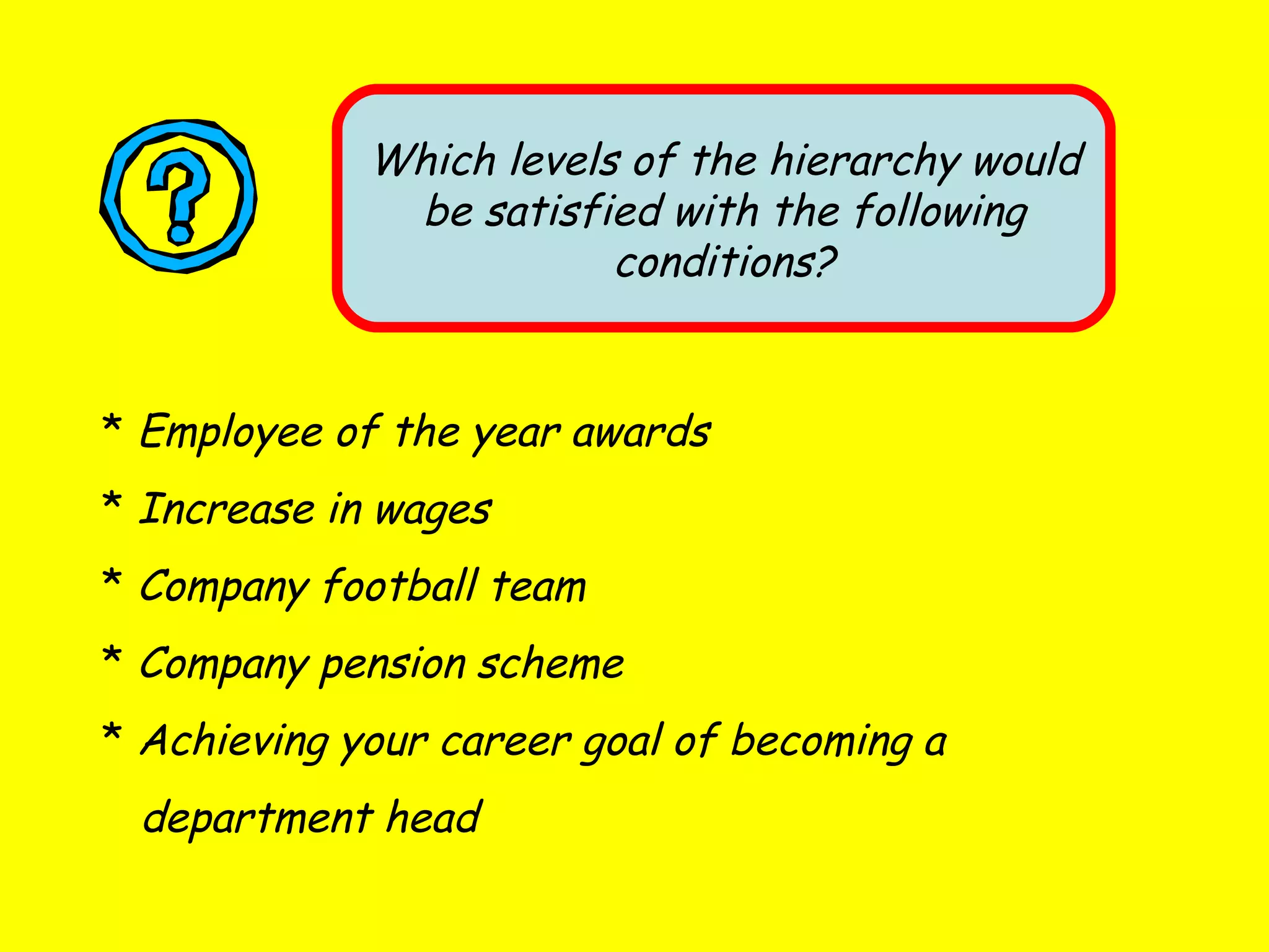 Which levels of the hierarchy would be satisfied with the following conditions? Employee of the year awards Increase in wages Company football team Company pension scheme Achieving your career goal of becoming a department head 