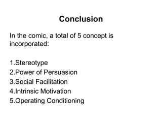 Conclusion
In the comic, a total of 5 concept is
incorporated:
1.Stereotype
2.Power of Persuasion
3.Social Facilitation
4.Intrinsic Motivation
5.Operating Conditioning
 