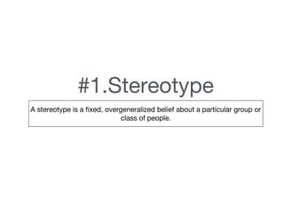 #1.Stereotype
A stereotype is a fixed, overgeneralized belief about a particular group or
class of people.
 