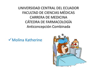 UNIVERSIDAD CENTRAL DEL ECUADOR
FACULTAD DE CIENCIAS MÉDICAS
CARRERA DE MEDICINA
CÁTEDRA DE FARMACOLOGÍA
Anticoncepción Combinada
Molina Katherine
 