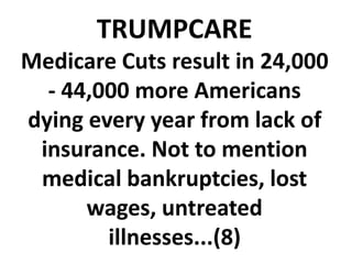 TRUMPCARE
Medicare Cuts result in 24,000
- 44,000 more Americans
dying every year from lack of
insurance. Not to mention
medical bankruptcies, lost
wages, untreated
illnesses...(8)
 