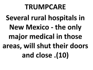 TRUMPCARE
Several rural hospitals in
New Mexico - the only
major medical in those
areas, will shut their doors
and close .(10)
 